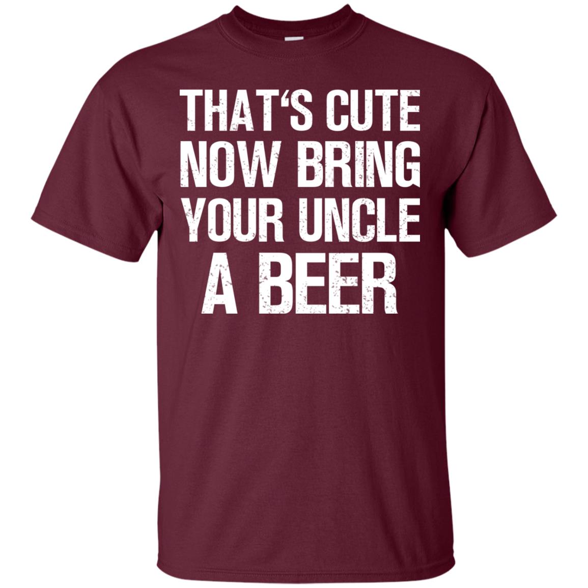 That_s Cute Now Bring Your Uncle A Beer Shirt Maroon