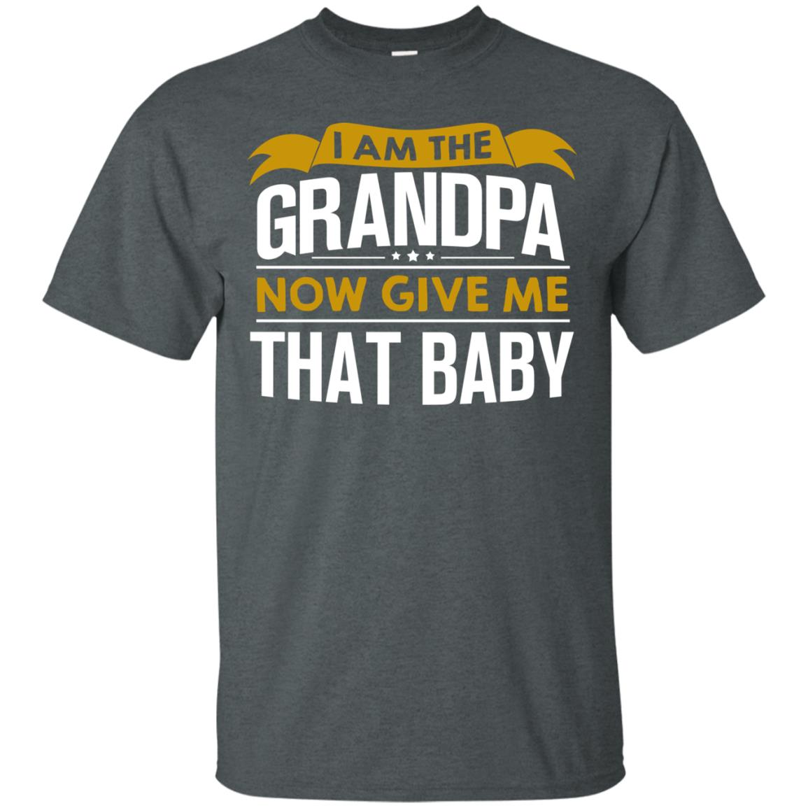 I Am The Grandpa Now Give Me That Baby Funny Grandpa Shirt Dark Heather