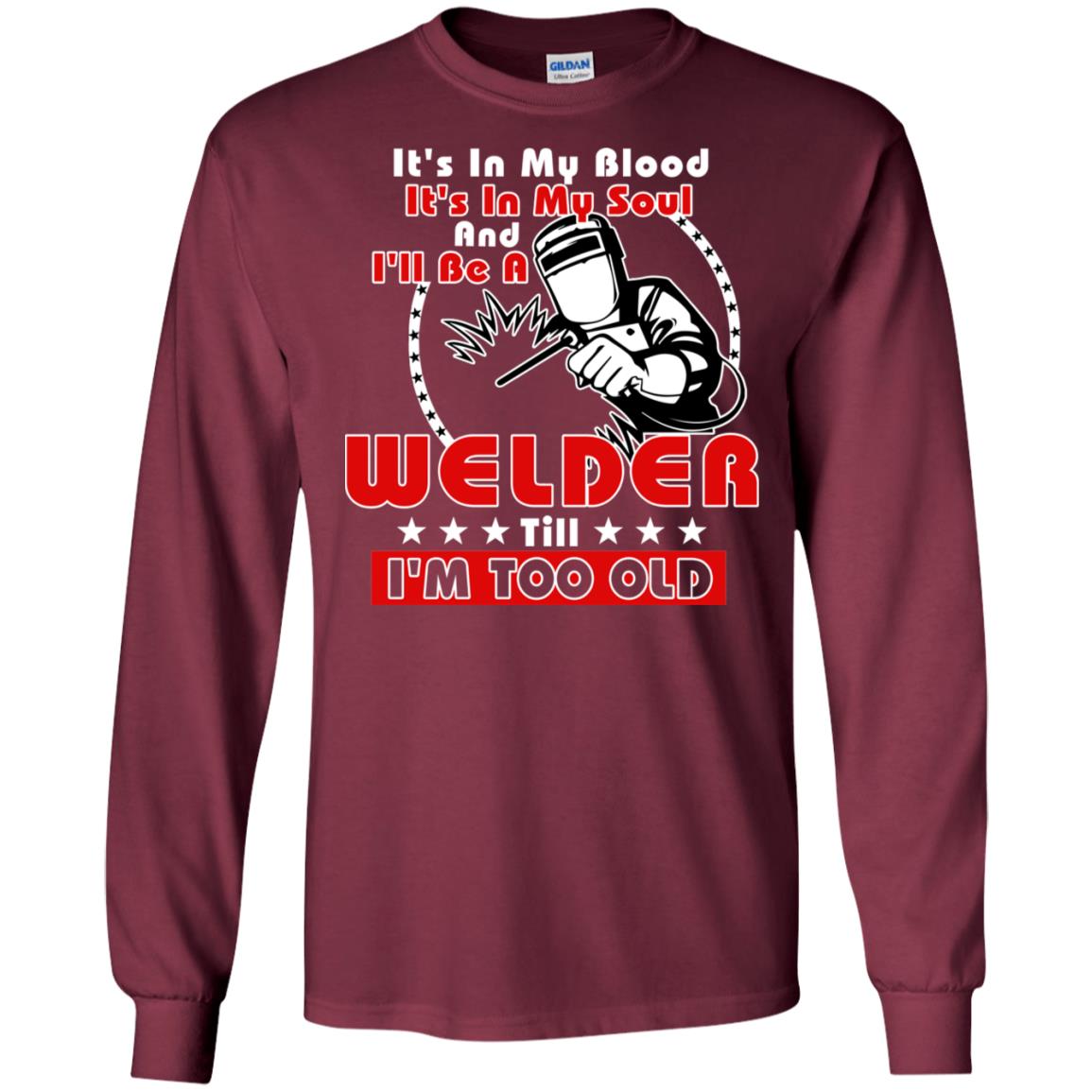 It's In My Blood It's In My Soul And I'll Be A Welder Till I'm Too Old Shirt Maroon