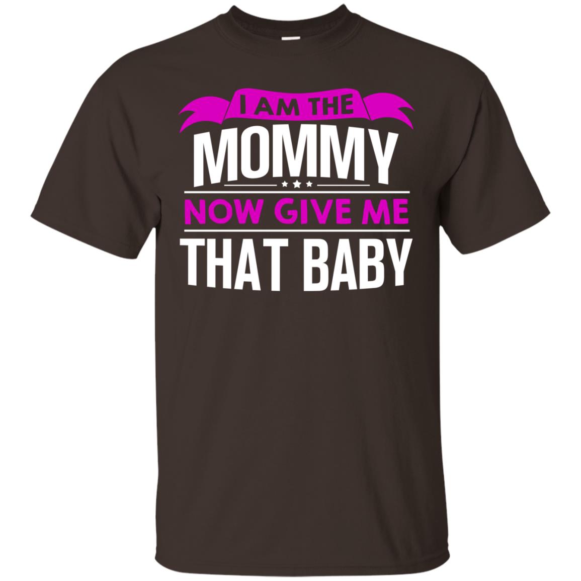 I Am The Mommy Now Give Me That Baby Funny Mommy Shirt Dark Chocolate