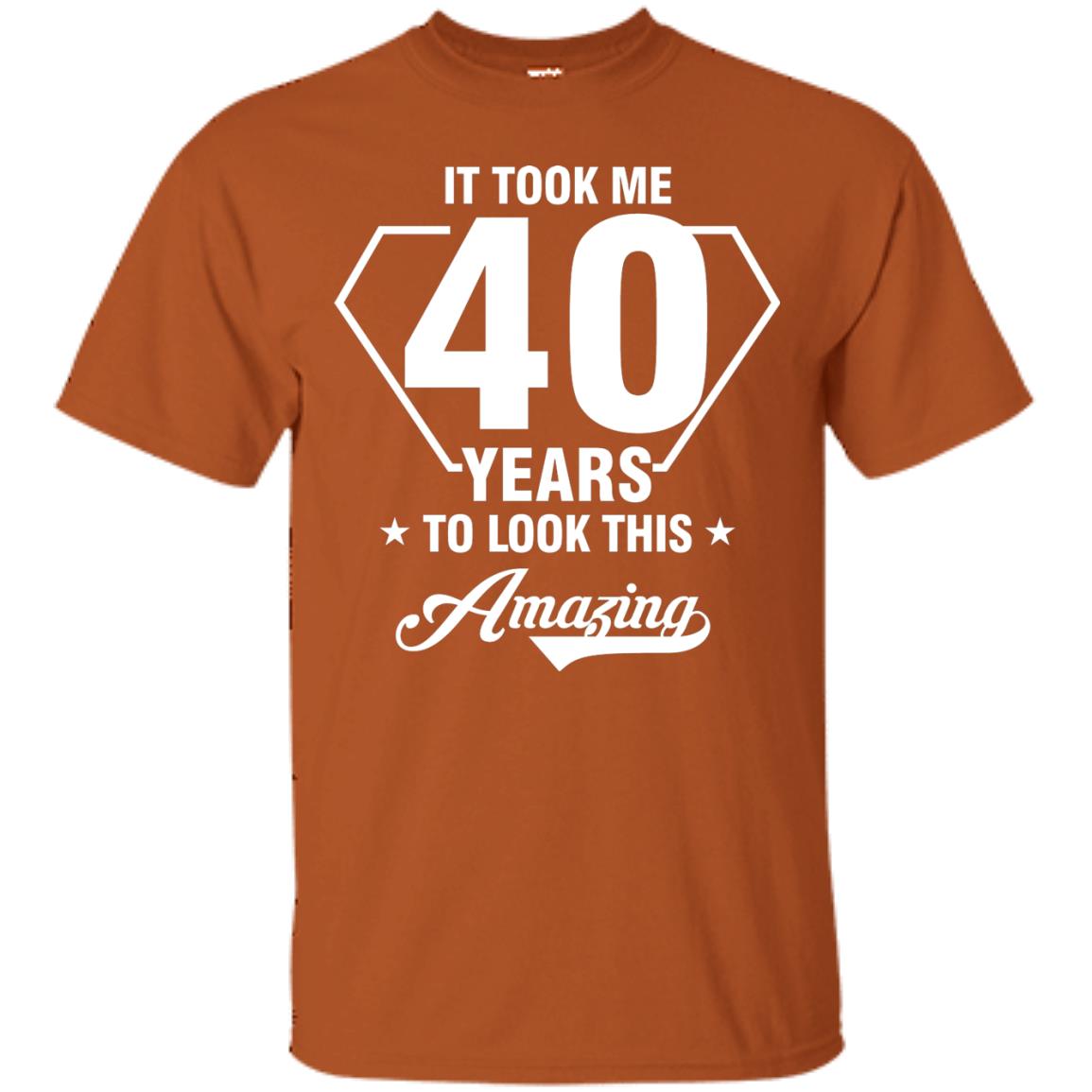 It Took Me 40 Years To Look This Amazing 40th Birthday Shirt Texas Orange