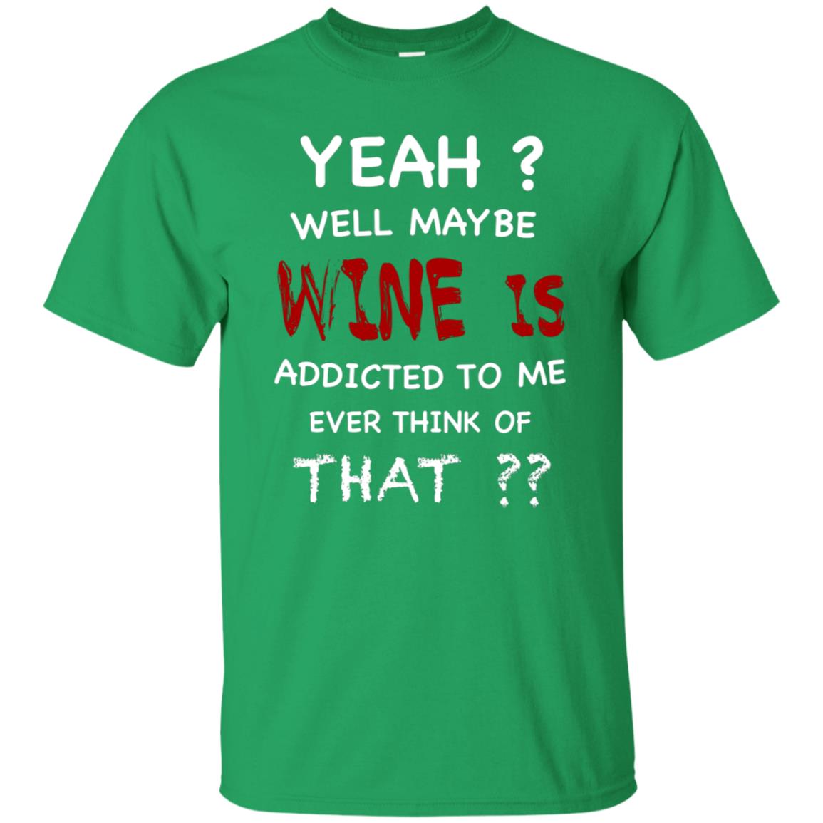 Well Maybe Wine Is Addicted To Me Ever Think Of That Drinking Shirt Irish Green