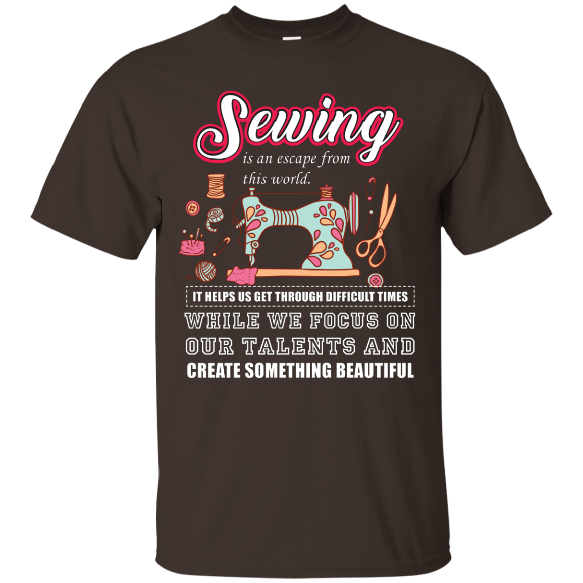 Sewing Lovers T-Shirt Sewing Is An Escape From This World. It Helps Us Get Through Difficult Times While We Focus On Our Talents And Create Something Beautiful Dark Chocolate