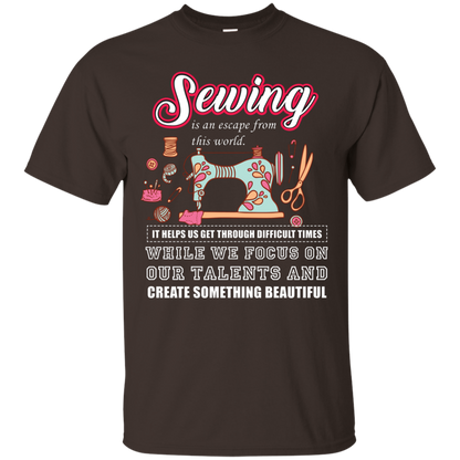 Sewing Lovers T-Shirt Sewing Is An Escape From This World. It Helps Us Get Through Difficult Times While We Focus On Our Talents And Create Something Beautiful Dark Chocolate