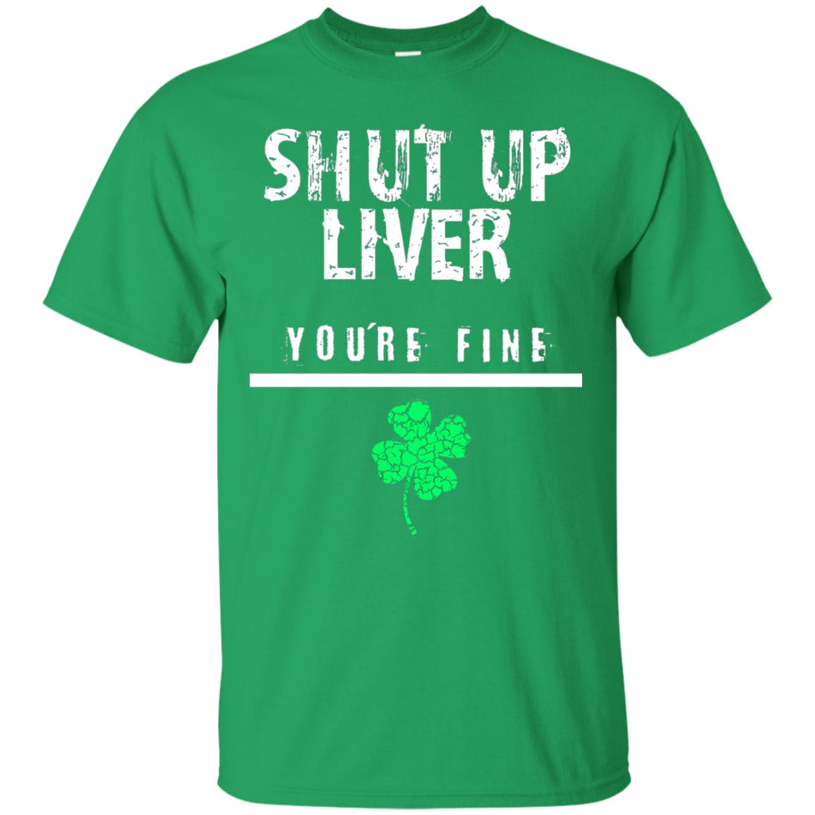 Shut Up Liver You_re Fine St. Patrick_s Day T-shirt Irish Green