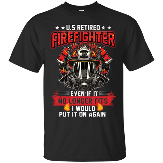 U.s Retired Firefighter Even If It No Longer Fits I Would Put It On Again Shirt Black