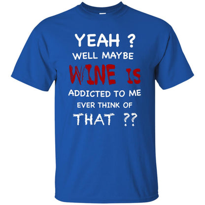 Well Maybe Wine Is Addicted To Me Ever Think Of That Drinking Shirt Royal
