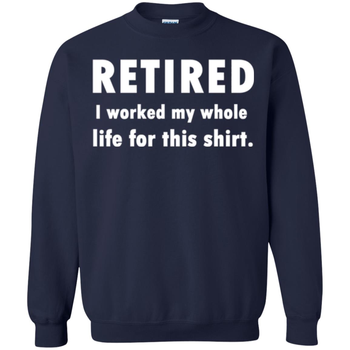 Funny Retired T-shirt I Worked My Whole Life For This Shirt Navy