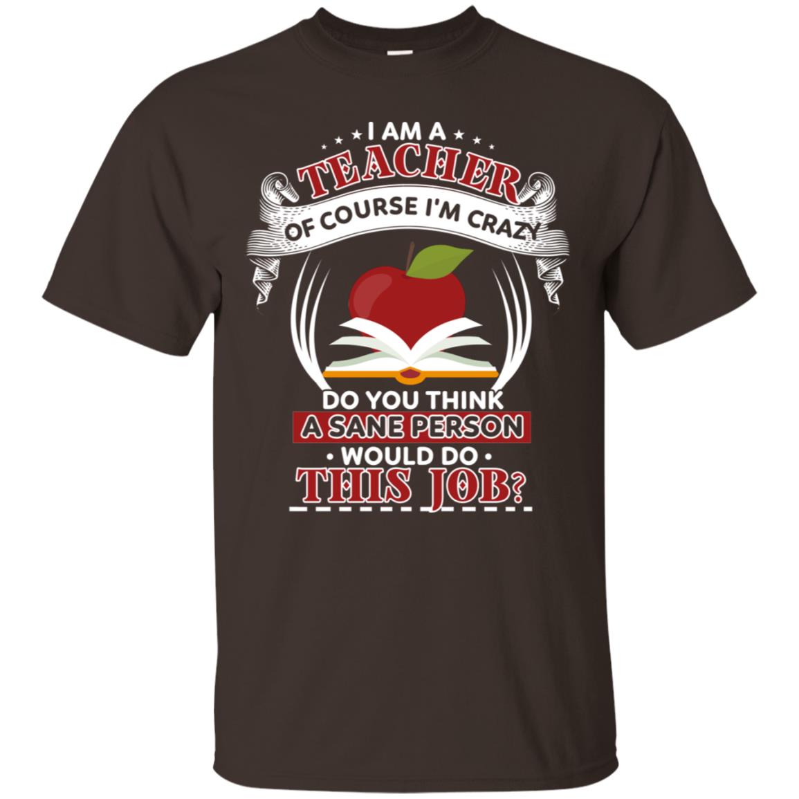 I Am A Teacher Of Course I'm Crazy Do You Think A Sane Person Would Do This Job Shirt For Teacher Dark Chocolate