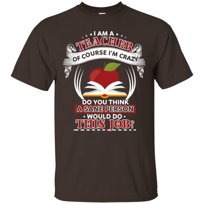 I Am A Teacher Of Course I'm Crazy Do You Think A Sane Person Would Do This Job Shirt For Teacher Dark Chocolate