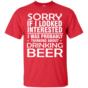 Sorry If I Looked Interested I Was Probably Thinking About Drinking Beer Shirt