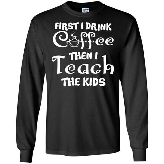 First I Drink Coffee Then I Teach The Kids Funny Coffee Gift Shirt For Teacher Black