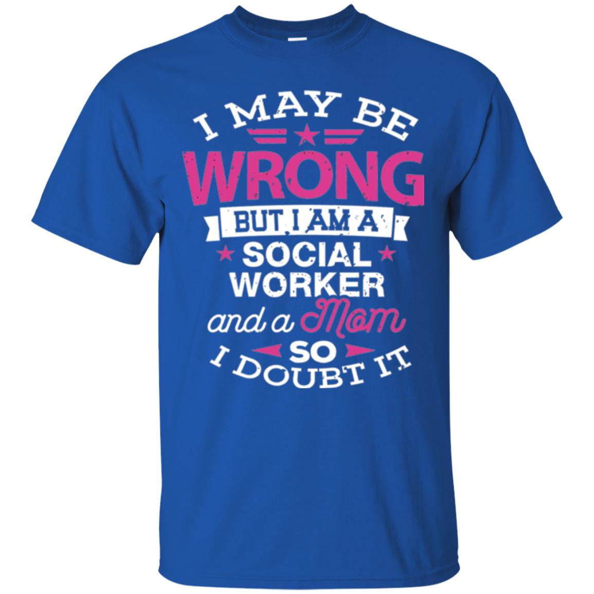 Mom T-shirt I May Be Wrong But I Am A Social Worker Royal