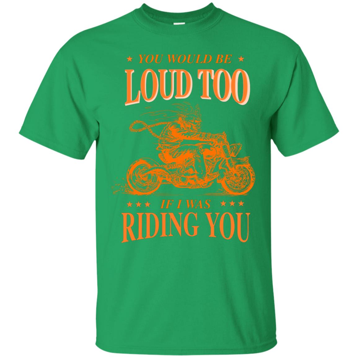 You Would Be Loud Too If I Riding You Biker Shirt Irish Green