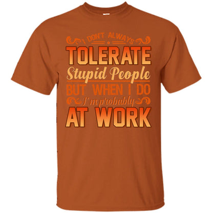 I Don_t Always Tolerate Stupid People But When I Do I_m Probably At Work Shirt Texas Orange