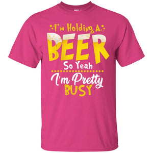 I'm Holding A Beer So Yeah I'm Pretty Busy Funny Beer Gift ShirtG200 Gildan Ultra Cotton T-Shirt