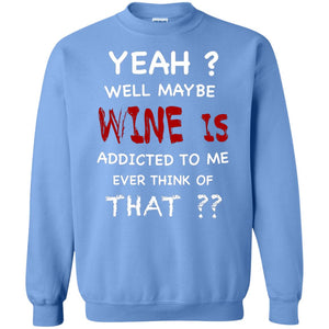 Well Maybe Wine Is Addicted To Me Ever Think Of That Drinking ShirtG180 Gildan Crewneck Pullover Sweatshirt 8 oz.