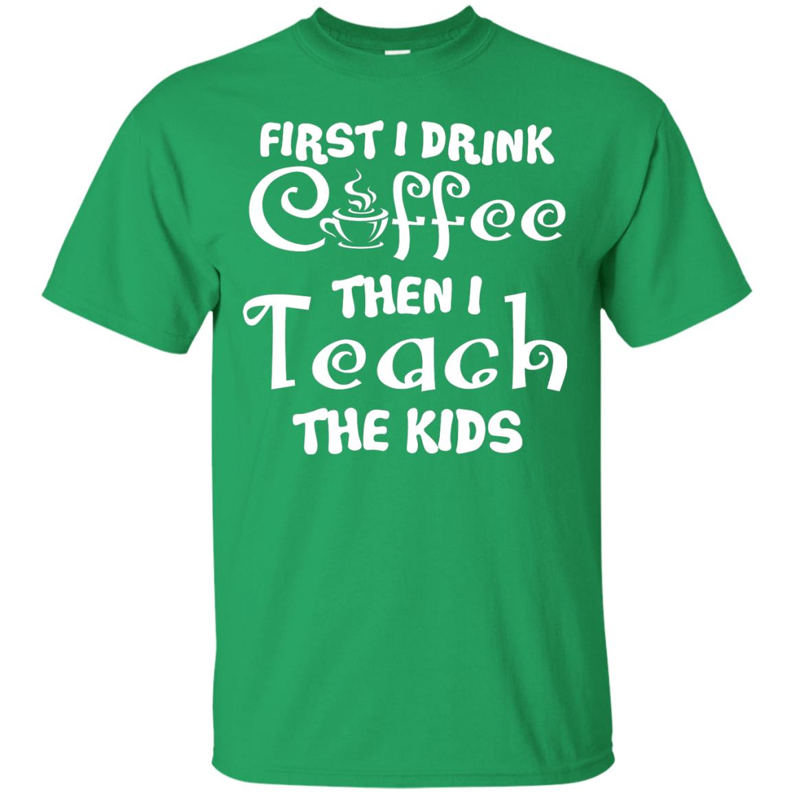 First I Drink Coffee Then I Teach The Kids Funny Coffee Gift Shirt For Teacher Irish Green