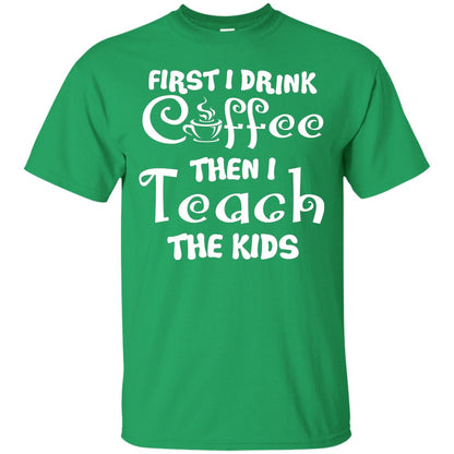 First I Drink Coffee Then I Teach The Kids Funny Coffee Gift Shirt For Teacher Irish Green