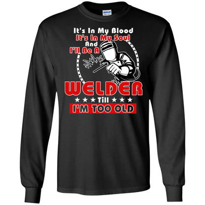 It's In My Blood It's In My Soul And I'll Be A Welder Till I'm Too Old Shirt Black