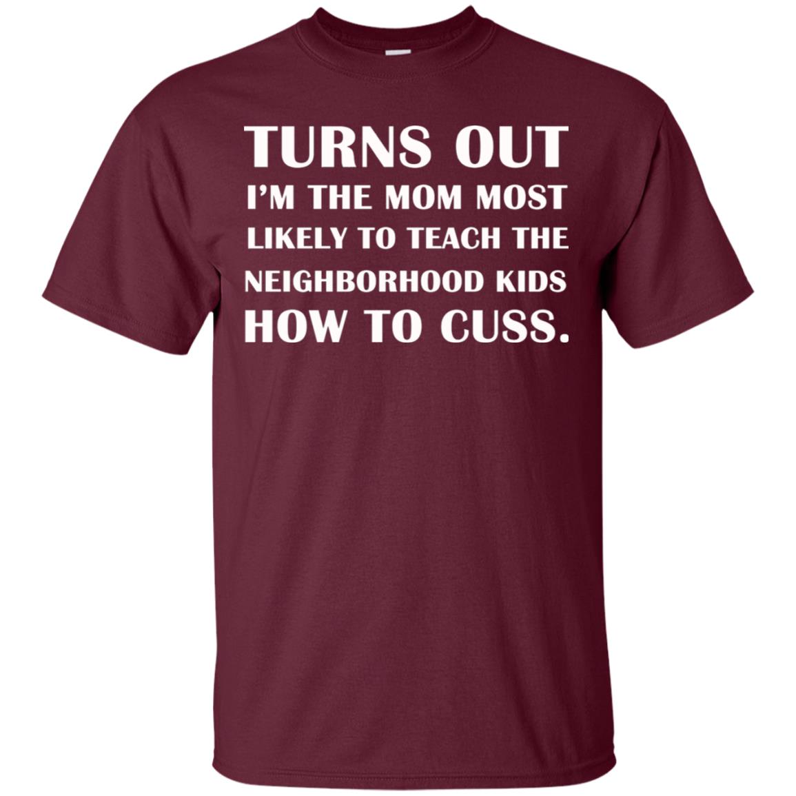 Turns Out I'm The Mom Most Likely To Teach The Neighborhood Kids How To Cuss Shirt Maroon