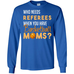 Who Needs Referees When You Have Basketball Moms ShirtG240 Gildan LS Ultra Cotton T-Shirt