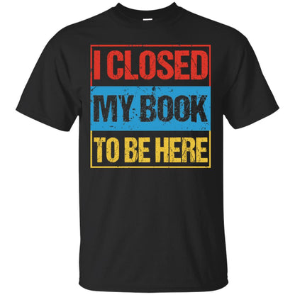 I Closed My Book To Be Here Funny Saying Shirt Black