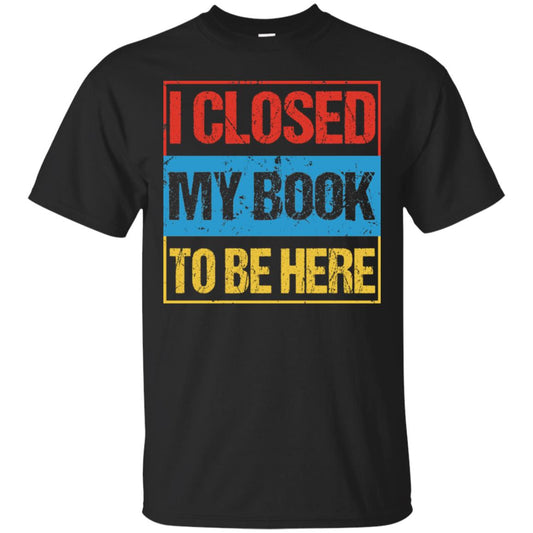 I Closed My Book To Be Here Funny Saying Shirt Black