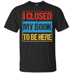 I Closed My Book To Be Here Funny Saying ShirtG200 Gildan Ultra Cotton T-Shirt