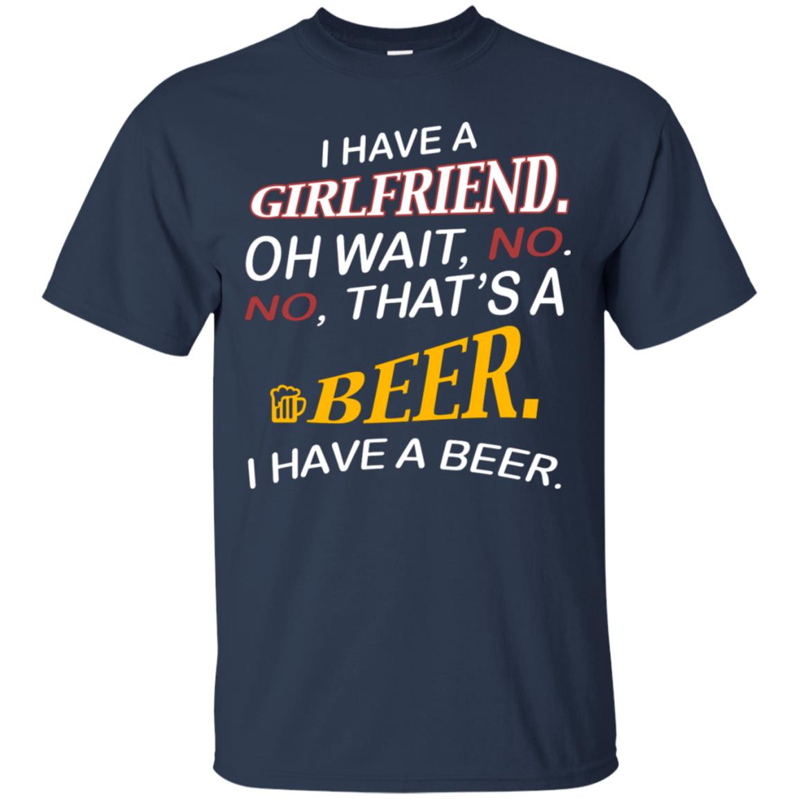 I Have A Girlfriend Oh Wait No It's A Beer I Have A Beer Funny Drinking Lovers Shirt Navy