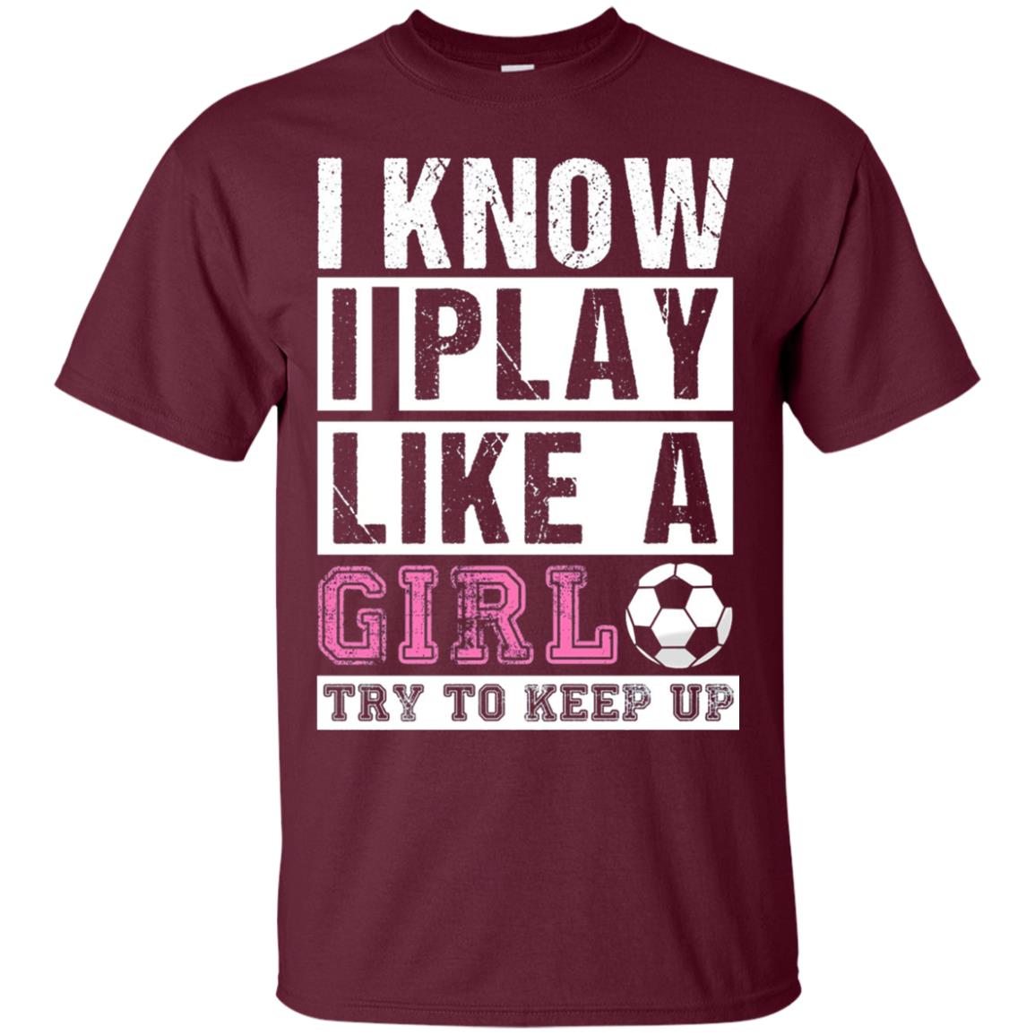 I Know I Play Like A Girl Try To Keep Up Soccer Lover T-shirt Maroon