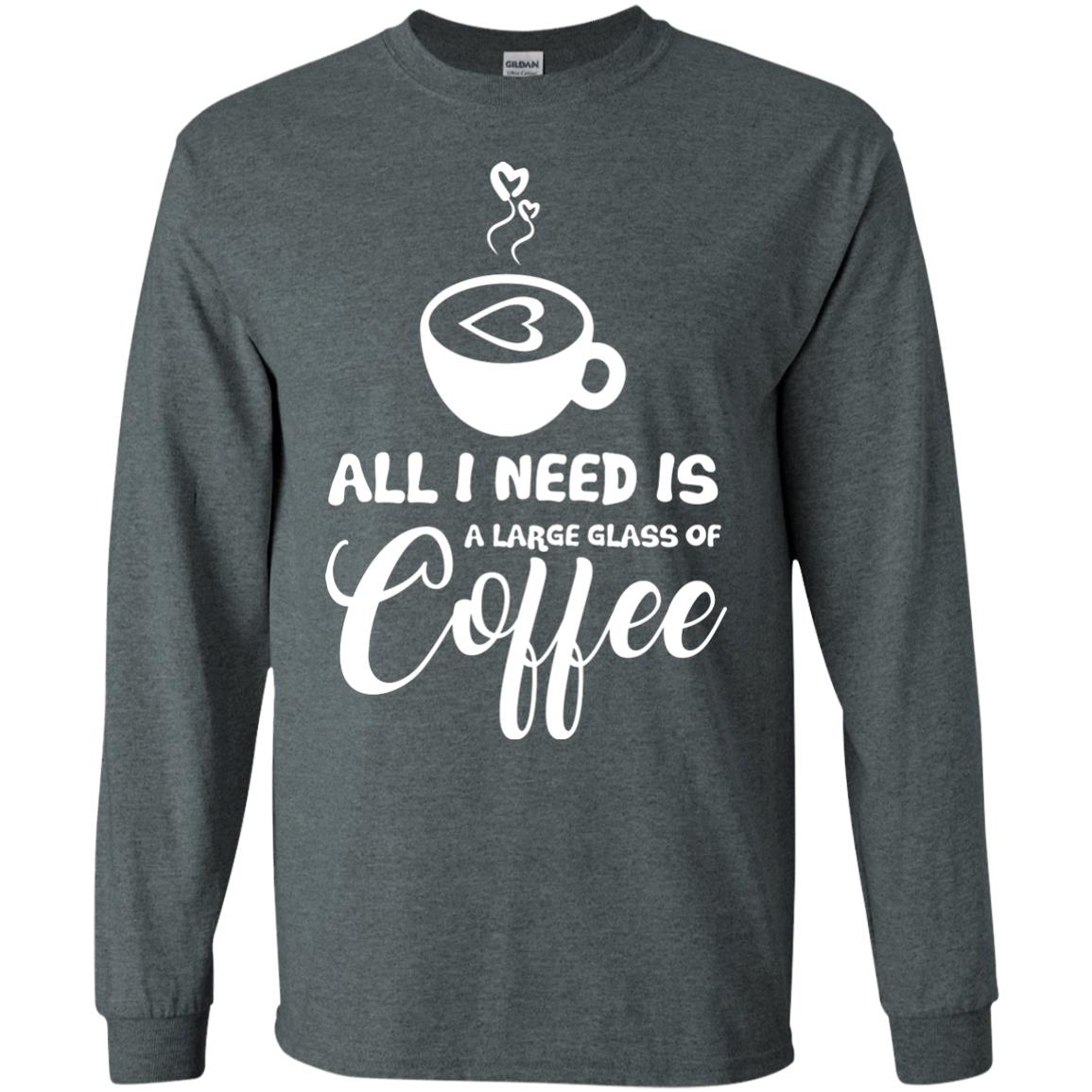 All I Need Is A Large Glass Of Coffee Best Gift Shirt For Coffee Lover Dark Heather