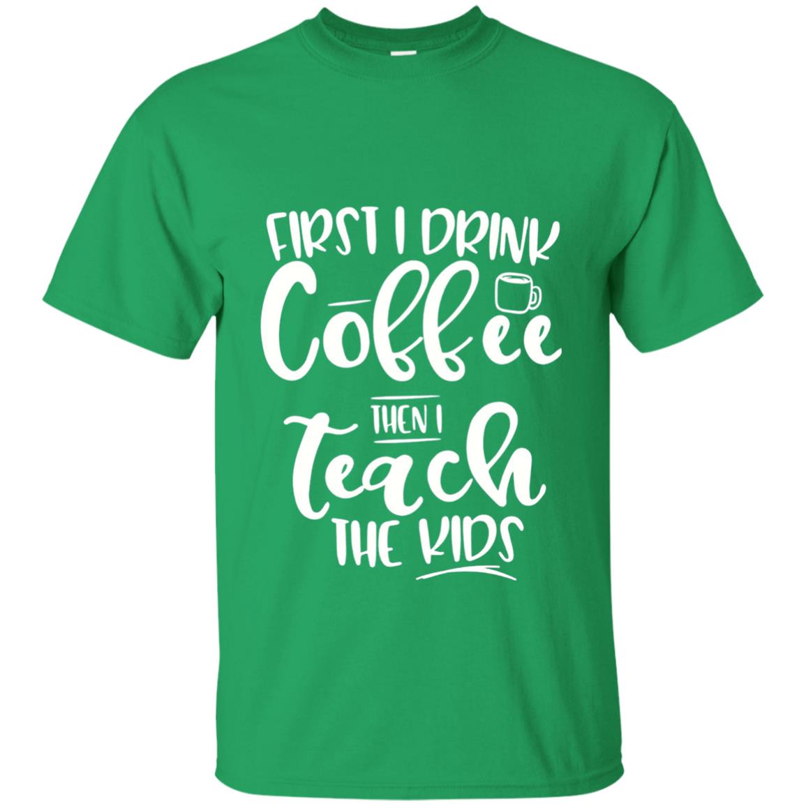 First I Drink Coffee Then Teach The Kids Funny Teacher T-shirt Irish Green