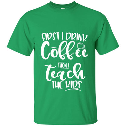 First I Drink Coffee Then Teach The Kids Funny Teacher T-shirt Irish Green
