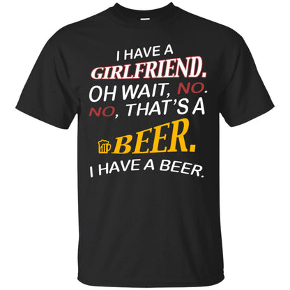 I Have A Girlfriend Oh Wait No It's A Beer I Have A Beer Funny Drinking Lovers Shirt Black