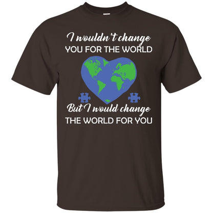 I Wouldn’t Change You For The World But I Would Change The World For You Raise Autism Awareness Gift Shirts Dark Chocolate
