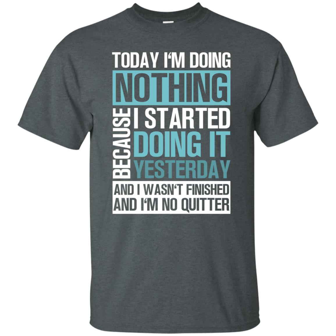 Today I'm Doing Nothing Because I Started Doing It Yeaterday And I Wasn't Finished And I'm Not Quitter Shirt Dark Heather