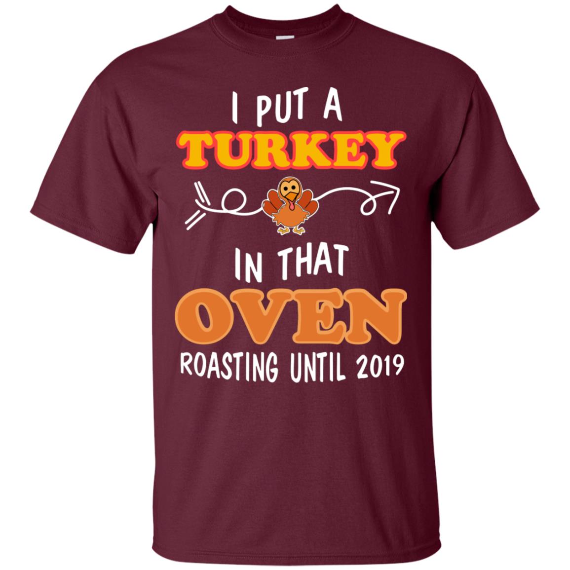 I Put A Turkey In That Oven Roating Until 2019 Thanksgiving Gift Shirt Maroon