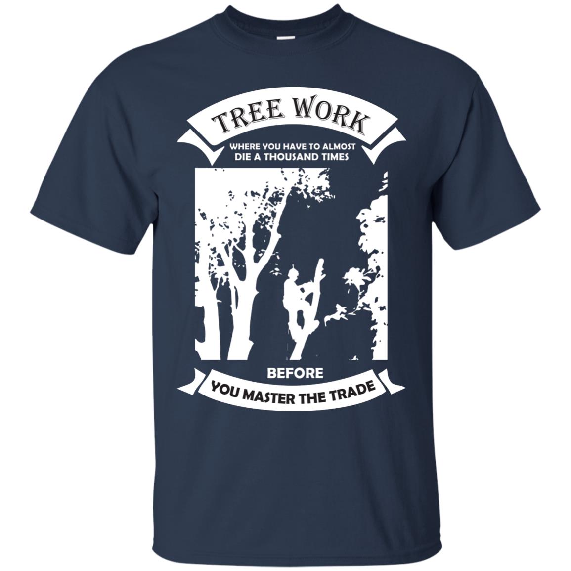 Tree Work Where To Have To Almost Die A Thousand Times Shirt Navy