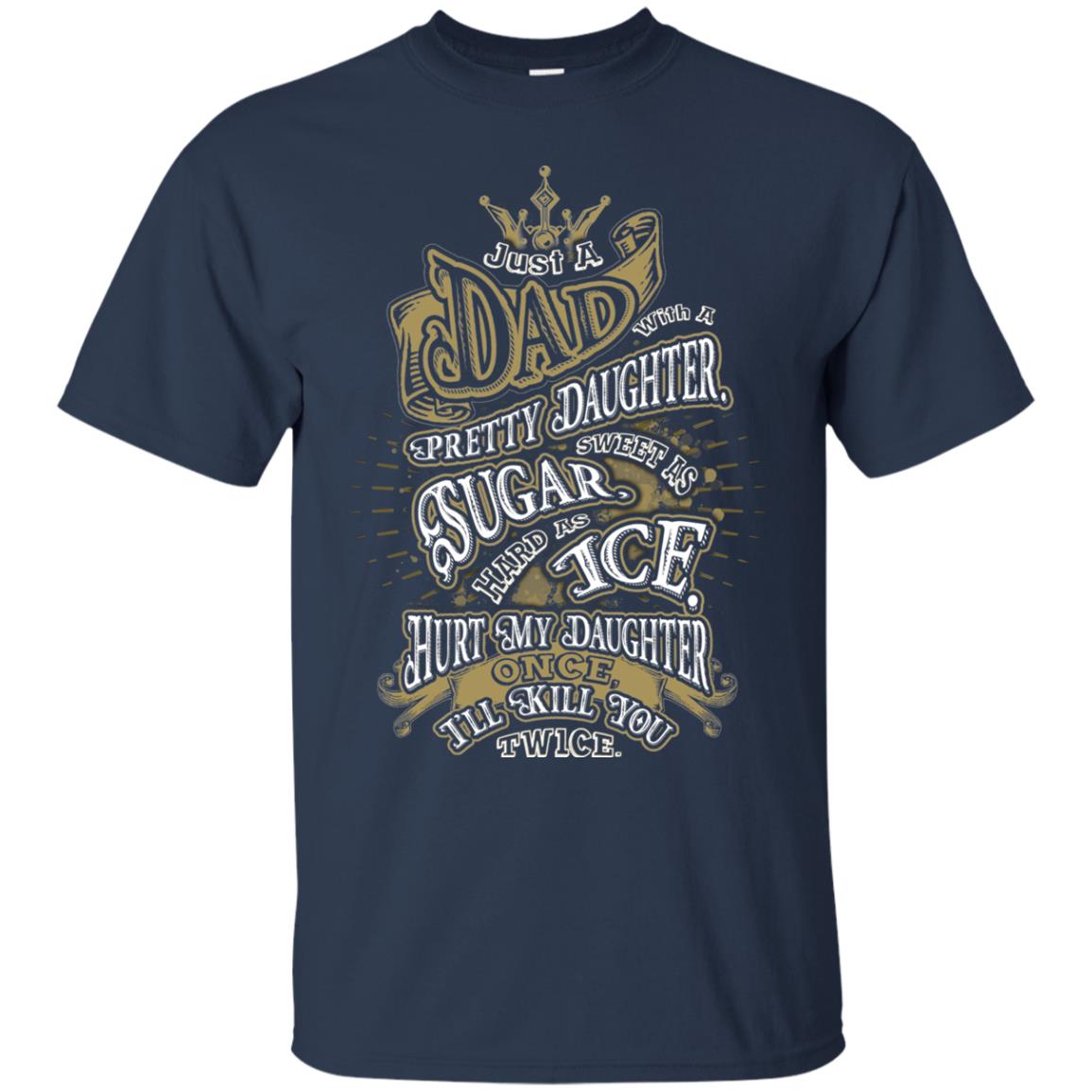 Just A Dad With A Pretty Daughter Sweet As Sugar Hard As Ice Hurt My Daughter Once I Will Kill You Twice Navy