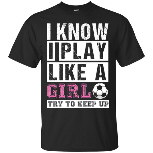 I Know I Play Like A Girl Try To Keep Up Soccer Lover T-shirt Black