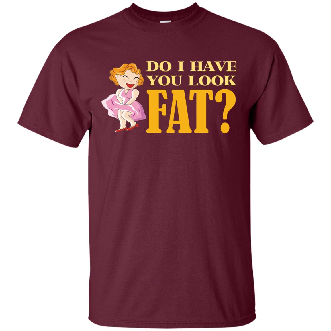 Do I Have You Look Fat Shirt Maroon