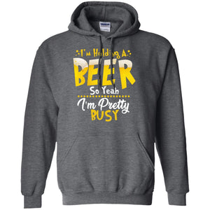 I'm Holding A Beer So Yeah I'm Pretty Busy Funny Beer Gift ShirtG185 Gildan Pullover Hoodie 8 oz.