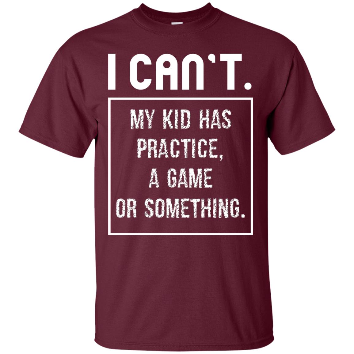I Can_t. My Kid Has Practice, A Game Or Something Funny Gift Shirt For Parents Maroon