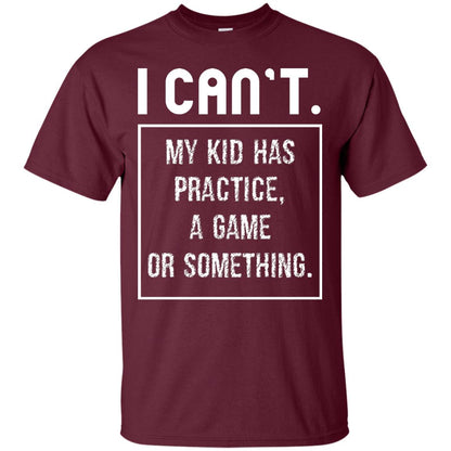 I Can_t. My Kid Has Practice, A Game Or Something Funny Gift Shirt For Parents Maroon