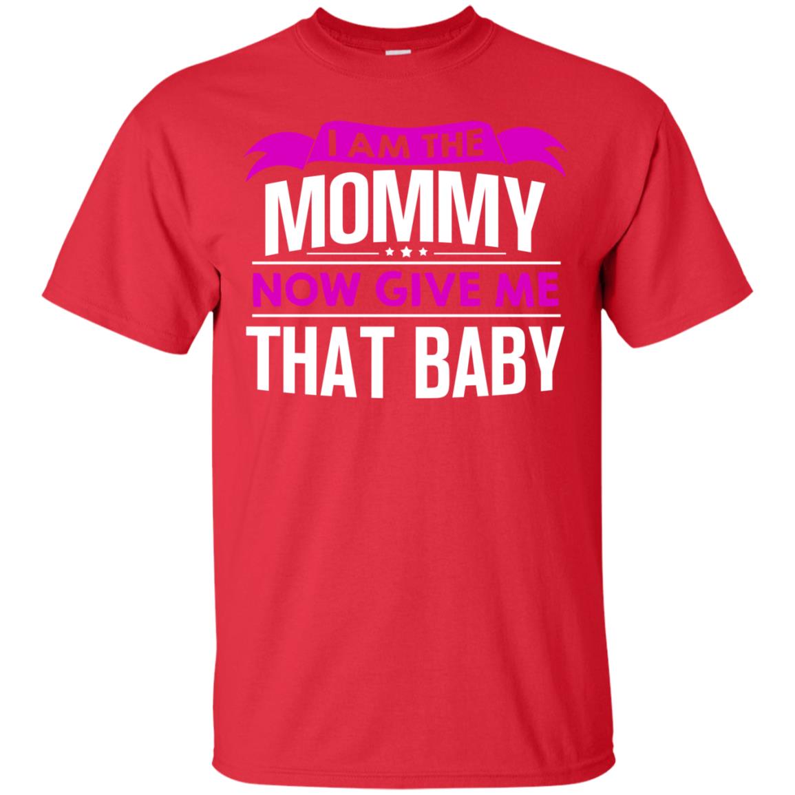 I Am The Mommy Now Give Me That Baby Funny Mommy Shirt Red