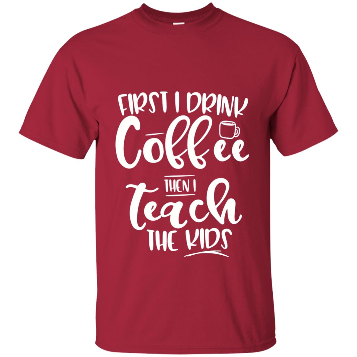 First I Drink Coffee Then Teach The Kids Funny Teacher T-shirt Cardinal