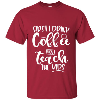 First I Drink Coffee Then Teach The Kids Funny Teacher T-shirt Cardinal