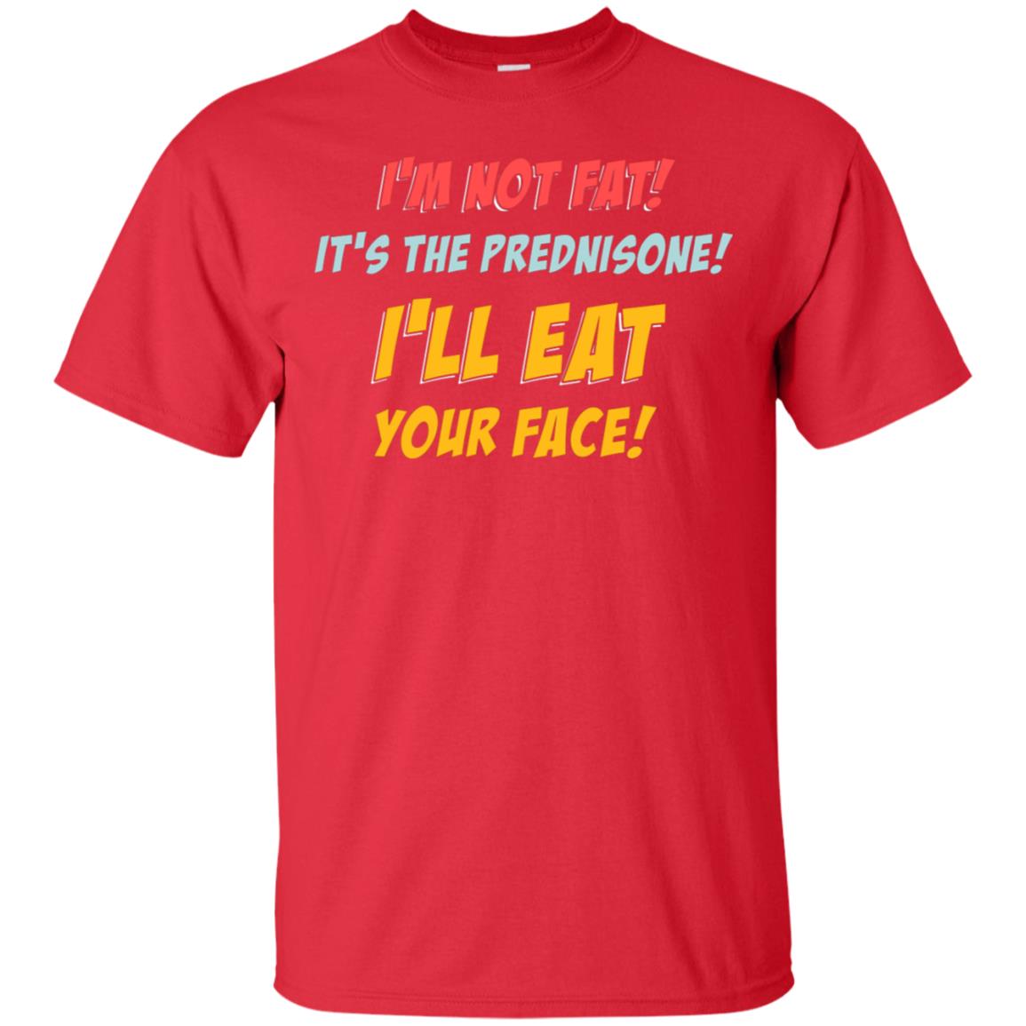 I'm Not Fat It's The Prednisone I'll Eat Your Face Shirt Red