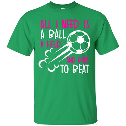 All I Need Is A Ball A Field And Boys To Beat Soccer Gift Shirt For Girl Irish Green
